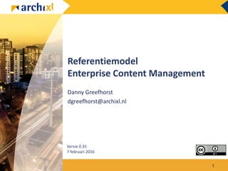 Referentiemodel
Enterprise Content Management
Danny Greefhorst
dgreefhorst@archixl.nl
Versie 0.35
7 februari 2016
1
 