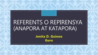 C
REFERENTS O REPIRENSYA
(ANAPORA AT KATAPORA)
Jenita D. Guinoo
Guro
 