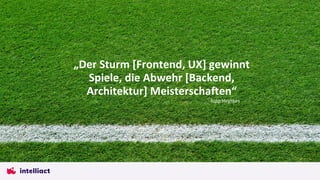 „Der Sturm [Frontend, UX] gewinnt
Spiele, die Abwehr [Backend,
Architektur] Meisterschaften“
Jupp Heynkes
 