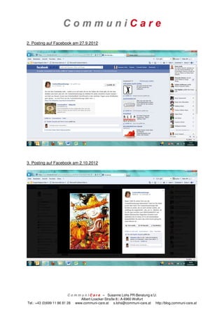 2. Posting auf Facebook am 27.9.2012




3. Posting auf Facebook am 2.10.2012




                          C o m m u n i C a r e – Susanne Lohs PR-Beratung e.U.
                                  Albert-Loacker-Straße 8 | A-6960 Wolfurt
Tel.: +43 (0)699 11 86 81 28 www.communi-care.at s.lohs@communi-care.at http://blog.communi-care.at
 