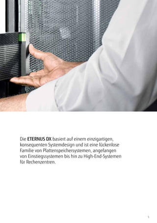 5
Die ETERNUS DX basiert auf einem einzigartigen,
konsequenten Systemdesign und ist eine lückenlose
Familie von Plattenspeichersystemen, angefangen
von Einstiegssystemen bis hin zu High-End-Systemen
für Rechenzentren.
 