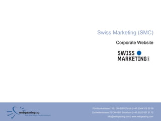 Swiss Marketing (SMC)
                       Corporate Website




Förrlibuckstrasse 110 | CH-8005 Zürich | +41 (0)44 515 20 09
Zuchwilerstrasse 2 | CH-4500 Solothurn | +41 (0)32 621 21 12
               info@webgearing.com | www.webgearing.com
 