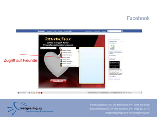 Facebook




Zugriff auf Freunde




                      Förrlibuckstrasse 110 | CH-8005 Zürich | +41 (0)44 515 20 09
                      Zuchwilerstrasse 2 | CH-4500 Solothurn | +41 (0)32 621 21 12
                                     info@webgearing.com | www.webgearing.com
 