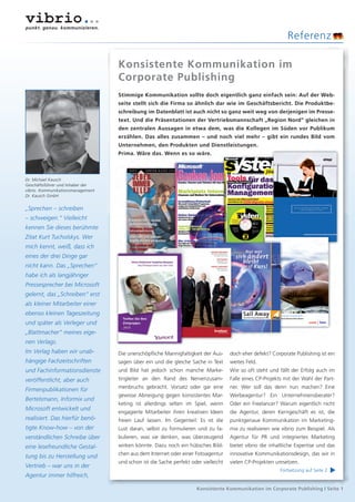 Referenz

                                   Konsistente Kommunikation im
                                   Corporate Publishing
                                   Stimmige Kommunikation sollte doch eigentlich ganz einfach sein: Auf der Web-
                                   seite stellt sich die Firma so ähnlich dar wie im Geschäftsbericht. Die Produktbe-
                                   schreibung im Datenblatt ist auch nicht so ganz weit weg von derjenigen im Presse-
                                   text. Und die Präsentationen der Vertriebsmannschaft „Region Nord“ gleichen in
                                   den zentralen Aussagen in etwa dem, was die Kollegen im Süden vor Publikum
                                   erzählen. Das alles zusammen – und noch viel mehr – gibt ein rundes Bild vom
                                   Unternehmen, den Produkten und Dienstleistungen.
                                   Prima. Wäre das. Wenn es so wäre.



Dr. Michael Kausch
Geschäftsführer und Inhaber der
vibrio. Kommunikationsmanagement
Dr. Kausch GmbH


„Sprechen – schreiben
– schweigen.“ Vielleicht
kennen Sie dieses berühmte
Zitat Kurt Tucholskys. Wer
mich kennt, weiß, dass ich
eines der drei Dinge gar
nicht kann. Das „Sprechen“
habe ich als langjähriger
Pressesprecher bei Microsoft
gelernt, das „Schreiben“ erst
als kleiner Mitarbeiter einer
ebenso kleinen Tageszeitung
und später als Verleger und
„Blattmacher“ meines eige-
nen Verlags.
Im Verlag haben wir unab-          Die unerschöpﬂiche Mannigfaltigkeit der Aus-      doch eher defekt? Corporate Publishing ist ein
hängige Fachzeitschriften          sagen über ein und die gleiche Sache in Text      weites Feld.
und Fachinformationsdienste        und Bild hat jedoch schon manche Marke-           Wie so oft steht und fällt der Erfolg auch im
veröffentlicht, aber auch          tingleiter an den Rand des Nervenzusam-           Falle eines CP-Projekts mit der Wahl der Part-
                                   menbruchs gebracht. Vorsatz oder gar eine         ner. Wer soll das denn nun machen? Eine
Firmenpublikationen für
                                   gewisse Abneigung gegen konsistentes Mar-         Werbeagentur? Ein Unternehmensberater?
Bertelsmann, Informix und
                                   keting ist allerdings selten im Spiel, wenn       Oder ein Freelancer? Warum eigentlich nicht
Microsoft entwickelt und
                                   engagierte Mitarbeiter ihren kreativen Ideen      die Agentur, deren Kerngeschäft es ist, die
realisiert. Das hierfür benö-      freien Lauf lassen. Im Gegenteil: Es ist die      punktgenaue Kommunikation im Marketing-
tigte Know-how – von der           Lust daran, selbst zu formulieren und zu fa-      mix zu realisieren wie vibrio zum Beispiel. Als
verständlichen Schreibe über       bulieren, was sie denken, was überzeugend         Agentur für PR und integriertes Marketing
eine lesefreundliche Gestal-       wirken könnte. Dazu noch ein hübsches Bild-       bietet vibrio die inhaltliche Expertise und das
                                   chen aus dem Internet oder einer Fotoagentur      innovative Kommunikationsdesign, das wir in
tung bis zu Herstellung und
                                   und schon ist die Sache perfekt oder vielleicht   vielen CP-Projekten umsetzen.
Vertrieb – war uns in der
                                                                                                                                     ▲




                                                                                                           Fortsetzung auf Seite 2
Agentur immer hilfreich,

                                                                      Konsistente Kommunikation im Corporate Publishing | Seite 1
 