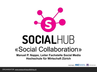 «Social Collaboration»
                Manuel P. Nappo, Leiter Fachstelle Social Media
                      Hochschule für Wirtschaft Zürich

                                                      PARTNER:


ORGANISATOR: www.swissonlinepublishing.ch
 