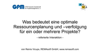 Was bedeutet eine optimale
Ressourcenplanung und –verfolgung
für ein oder mehrere Projekte?
- referierte Interaktion -

von Reinis Vicups, REMAsoft GmbH, www.remasoft.com

 