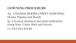 GOWNING PROCEDURE
A) CHANGE ROOM-I FIRST GOWNING
(Kurta, Pajama and Hood)
B) CHANGE ROOM-II SECOND GOWNING
(Jump Suite, Cotton Mask and Gloves)
C) FILLING ROOM
 