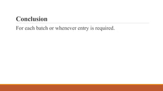 Conclusion
For each batch or whenever entry is required.
 