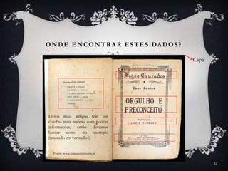 ONDE ENCONTR A R ESTES DA DOS?
12
Fonte: www.janeausten.com.br
Capa
Livros mais antigos têm um
colofão mais restrito com poucas
informações, então devemos
buscar como no exemplo
(marcado em vermelho)
 