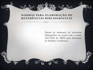 NOR MA S PA R A ELA BOR A ÇÃ O DE
R EFER ÊNCIA S BIBLIOGR Á FICAS
Manual de elaboração de referências
bibliográficas, de acordo com a norma
6023/2002 da ABNT para elaboração
de Trabalhos Acadêmicos.
2
 