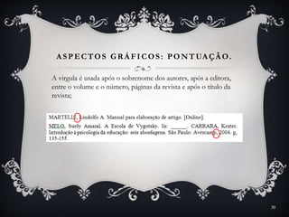 A SPECTOS GR Á FICOS: PONTUA ÇÃ O.
A virgula é usada após o sobrenome dos autores, após a editora,
entre o volume e o número, páginas da revista e após o título da
revista;
30
 
