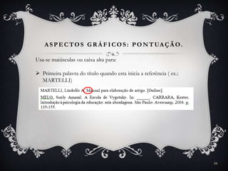 A SPECTOS GR Á FICOS: PONTUA ÇÃ O.
Usa-se maiúsculas ou caixa alta para:
 Primeira palavra do título quando esta inicia a referência ( ex.:
MARTELLI)
34
 