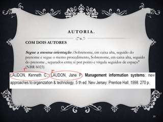 AUTOR IA .
COM DOIS AUTORES
Segue a mesma orientação : Sobrenome, em caixa alta, seguido do
prenome e segue o memo procedimento, Sobrenome, em caixa alta, seguido
do prenome , separados entre si por ponto e vírgula seguidos de espaço"
(NBR 6023)
1º 2º
39
 