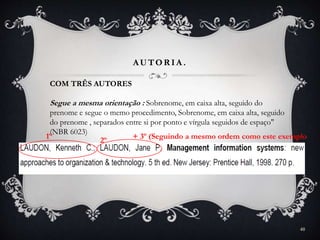 AUTOR IA .
COM TRÊS AUTORES
Segue a mesma orientação : Sobrenome, em caixa alta, seguido do
prenome e segue o memo procedimento, Sobrenome, em caixa alta, seguido
do prenome , separados entre si por ponto e vírgula seguidos de espaço"
(NBR 6023)
1º 2º + 3º (Seguindo a mesmo ordem como este exemplo
40
 