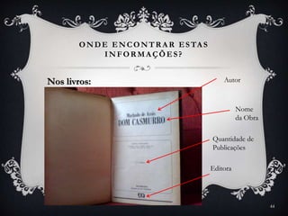 ONDE ENCONTR A R ESTA S
INFOR MA ÇÕES?
44
Nos livros: Autor
Nome
da Obra
Editora
Quantidade de
Publicações
 