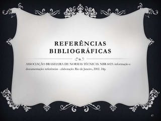 REFERÊNCIAS
BIBLIOGRÁFICAS
ASSOCIAÇÃO BRASILEIRA DE NORMAS TÉCNICAS. NBR 6023: informação e
documentação: referências - elaboração. Rio de Janeiro, 2002. 24p.
47
 