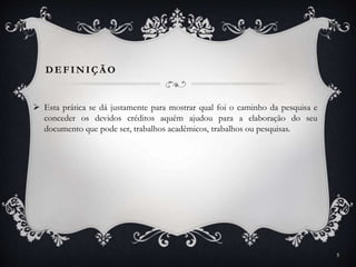DEFINIÇÃ O
 Esta prática se dá justamente para mostrar qual foi o caminho da pesquisa e
conceder os devidos créditos aquém ajudou para a elaboração do seu
documento que pode ser, trabalhos acadêmicos, trabalhos ou pesquisas.
5
 