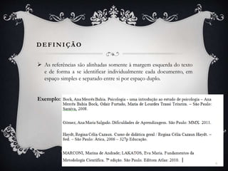 DEFINIÇÃ O
 As referências são alinhadas somente à margem esquerda do texto
e de forma a se identificar individualmente cada documento, em
espaço simples e separado entre si por espaço duplo.
Exemplo:
6
 