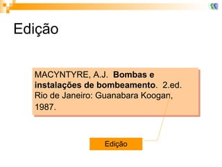 Edição  MACYNTYRE, A.J.  Bombas e instalações de bombeamento .  2.ed.  Rio de Janeiro: Guanabara Koogan, 1987.   Edição 