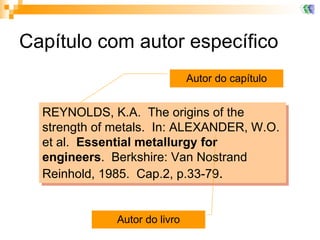 Capítulo com autor específico REYNOLDS, K.A.  The origins of the strength of metals.  In: ALEXANDER, W.O. et al.  Essential metallurgy for engineers .  Berkshire: Van Nostrand Reinhold, 1985.  Cap.2, p.33-79 .   Autor do livro Autor do capítulo 