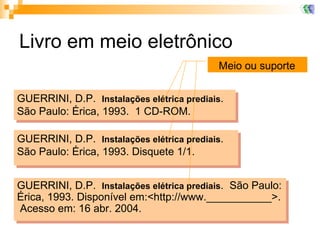 Livro em meio eletrônico GUERRINI, D.P.  Instalações elétrica prediais .  São Paulo: Érica, 1993.  1 CD-ROM. Meio ou suporte GUERRINI, D.P.  Instalações elétrica prediais .  São Paulo: Érica, 1993. Disquete 1/1. GUERRINI, D.P.  Instalações elétrica prediais .  São Paulo: Érica, 1993. Disponível em:<http://www.___________>.  Acesso em: 16 abr. 2004. Meio ou suporte Meio ou suporte 