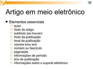 Artigo em meio eletrônico Elementos essenciais autor título do artigo subtítulo (se houver) título da publicação local da publicação volume e/ou ano número ou fascículo paginação informações de período ano de publicação informações sobre o suporte eletrônico 