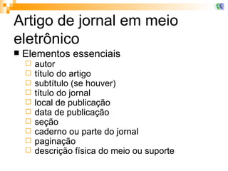 Artigo de jornal em meio eletrônico Elementos essenciais autor título do artigo subtítulo (se houver) título do jornal local de publicação data de publicação seção caderno ou parte do jornal  paginação descrição física do meio ou suporte 