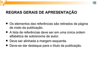 REGRAS GERAIS DE APRESENTAÇÃO Os elementos das referências são retirados da página de rosto da publicação. A lista de referências deve ser em uma única ordem alfabética de sobrenome de autor. Deve ser alinhada a margem esquerda. Deve-se dar destaque para o título da publicação. 