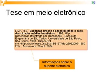Tese em meio eletrônico LIMA, R.S.  Expansão urbana e acessibilidade o caso das cidades médias brasileiras .  1998.  81p.  Dissertação (Mestrado em Transporte) – Escola de Engenharia de São Carlos, Universidade de São Paulo, São Carlos, 1998.  Disponível em:<http://www.teses.usp.Br//18/8137/tde-25062002-155026/>.  Acesso em: 29 out. 2004.  Informações sobre o suporte eletrônico 