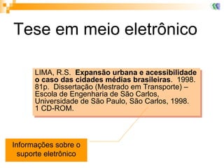 Tese em meio eletrônico LIMA, R.S.  Expansão urbana e acessibilidade o caso das cidades médias brasileiras .  1998.  81p.  Dissertação (Mestrado em Transporte) – Escola de Engenharia de São Carlos, Universidade de São Paulo, São Carlos, 1998.  1 CD-ROM.  Informações sobre o suporte eletrônico 