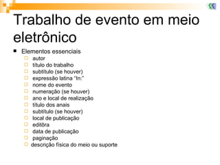 Trabalho de evento em meio eletrônico Elementos essenciais autor título do trabalho subtítulo (se houver) expressão latina “In:” nome do evento numeração (se houver) ano e local de realização título dos anais subtítulo (se houver) local de publicação editôra data de publicação paginação descrição física do meio ou suporte 