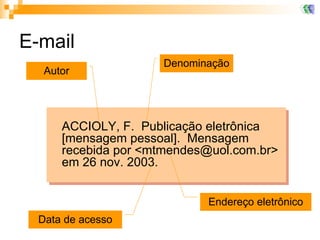 E-mail ACCIOLY, F.  Publicação eletrônica [mensagem pessoal].  Mensagem recebida por <mtmendes@uol.com.br> em 26 nov. 2003. Autor Endereço eletrônico Data de acesso Denominação 
