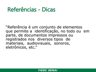 Referências - Dicas
“Referência é um conjunto de elementos
que permite a identificação, no todo ou em
parte, de documentos impressos ou
registrados nos diversos tipos de
materiais, audiovisuais, sonoros,
eletrônicos, etc.”
 