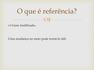 O que é referência?
              
 Gene inutilizado.



Uma mudança no meio pode torná-lo útil.
 