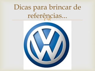 Dicas para brincar de
    referências...
         
 