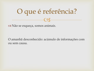 O que é referência?
             
 Não se esqueça, somos animais.



O amanhã desconhecido: acúmulo de informações com
ou sem causa.
 