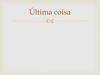 Última coisa
     
 