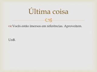 Última coisa
                  
 Vocês estão imersos em referências. Aproveitem.



UnB.
 