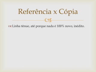 Referência x Cópia
              
 Linha tênue, até porque nada é 100% novo, inédito.
 