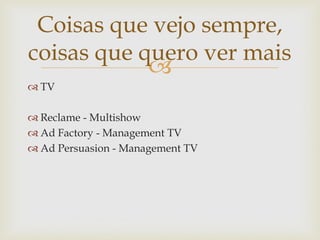 Coisas que vejo sempre,
coisas que quero ver mais
            
 TV

 Reclame - Multishow
 Ad Factory - Management TV
 Ad Persuasion - Management TV
 