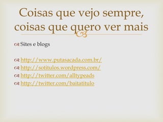 Coisas que vejo sempre,
coisas que quero ver mais
            
 Sites e blogs

 http://www.putasacada.com.br/
 http://sotitulos.wordpress.com/
 http://twitter.com/alltypeads
 http://twitter.com/baitatitulo
 