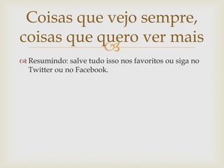 Coisas que vejo sempre,
coisas que quero ver mais
            
 Resumindo: salve tudo isso nos favoritos ou siga no
  Twitter ou no Facebook.
 