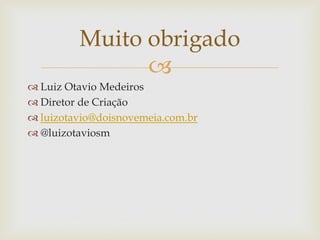 Muito obrigado
               
 Luiz Otavio Medeiros
 Diretor de Criação
 luizotavio@doisnovemeia.com.br
 @luizotaviosm
 