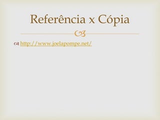 Referência x Cópia
             
 http://www.joelapompe.net/
 