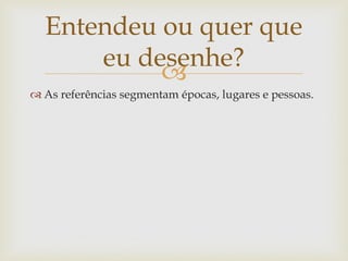 Entendeu ou quer que
      eu desenhe?
           
 As referências segmentam épocas, lugares e pessoas.
 