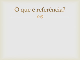 O que é referência?
        
 
