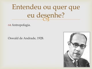Entendeu ou quer que
      eu desenhe?
           
 Antropofagia.



Oswald de Andrade, 1928.
 