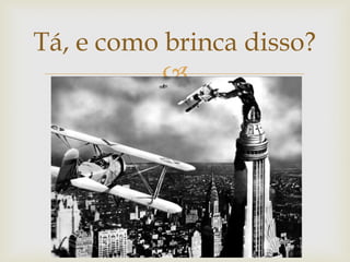 Tá, e como brinca disso?
           
 