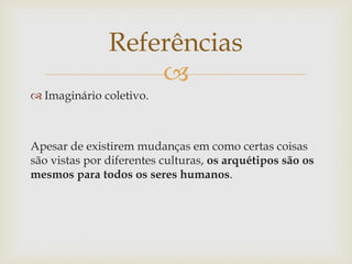 Referências
                   
 Imaginário coletivo.



Apesar de existirem mudanças em como certas coisas
são vistas por diferentes culturas, os arquétipos são os
mesmos para todos os seres humanos.
 