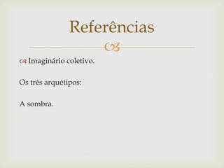 Referências
                   
 Imaginário coletivo.

Os três arquétipos:

A sombra.
 